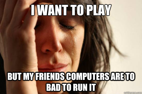 I want to play Planetside 2 But my friends computers are to bad to run it  First World Problems