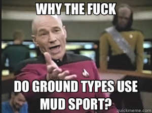 WHY THE FUCK DO GROUND TYPES USE MUD SPORT?  Annoyed Picard