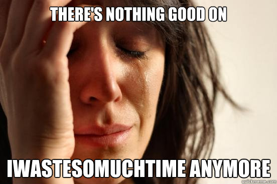 There's nothing good on  iwastesomuchtime anymore  First World Problems