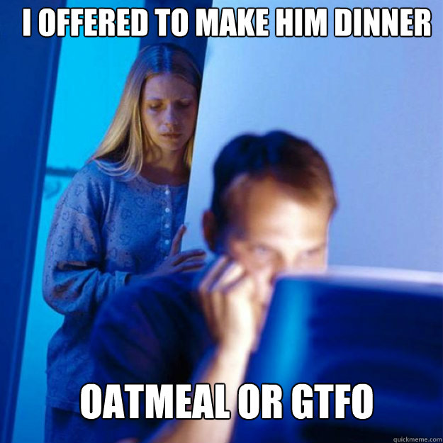 I offered to make him dinner oatmeal or gtfo  Redditors Wife