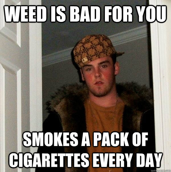weed is bad for you smokes a pack of cigarettes every day  Scumbag Steve