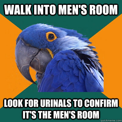 Walk into men's room look for urinals to confirm it's the men's room  Paranoid Parrot