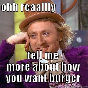 OHH REAALLLY                  TELL ME MORE ABOUT HOW YOU WANT BURGER Condescending Wonka