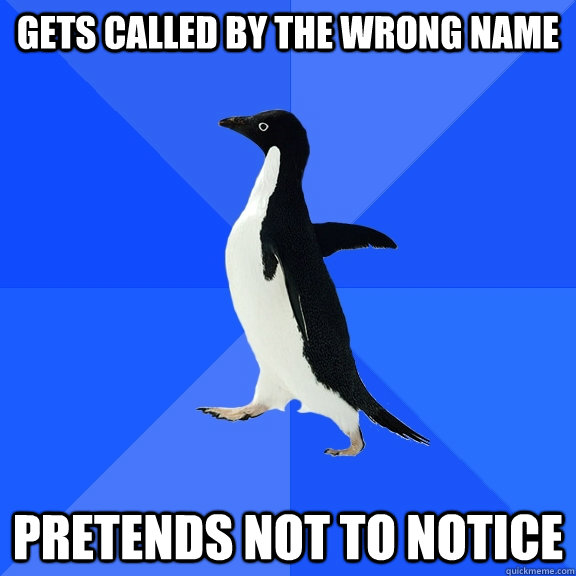 Gets called by the wrong name pretends not to notice  Socially Awkward Penguin