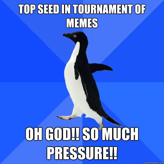 top seed in tournament of memes Oh god!! so much pressure!!  Socially Awkward Penguin