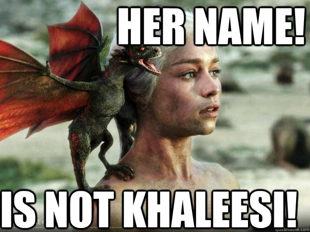 HER NAME! IS NOT KHALEESI! - HER NAME! IS NOT KHALEESI!  Daenerys Targaryen