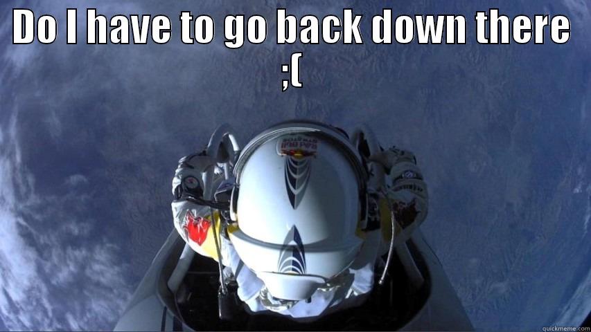 DO I HAVE TO GO BACK DOWN THERE ;(  Misc