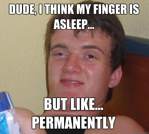 Dude, i think my finger is asleep... but like... permanently  10 Guy