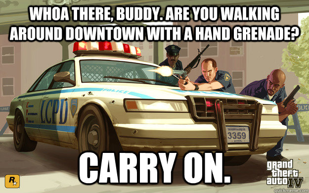 Whoa there, buddy. Are you walking around downtown with a hand grenade? Carry on.  GTA Cop