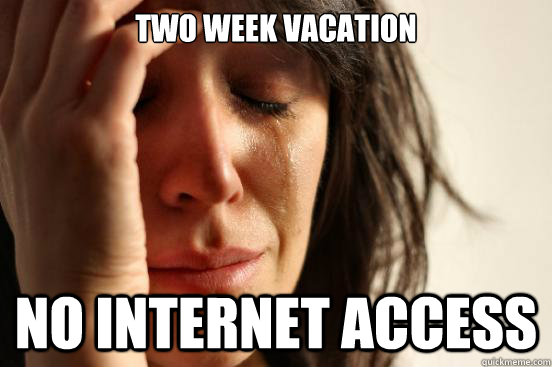 two week vacation no internet access  First World Problems