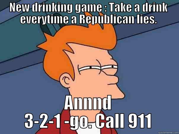 NEW DRINKING GAME : TAKE A DRINK EVERYTIME A REPUBLICAN LIES. ANNND 3-2-1 -GO. CALL 911 Futurama Fry