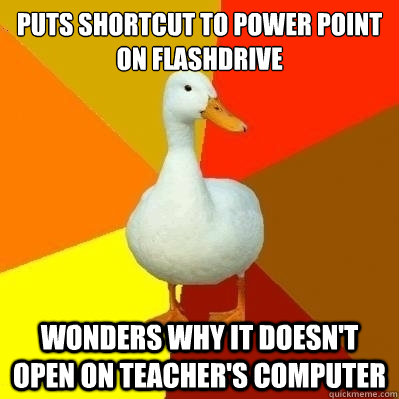 Puts shortcut to power point on flashdrive Wonders why it doesn't open on teacher's computer  Technologically Impaired Duck