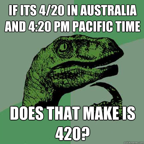if its 4/20 in Australia and 4:20 pm Pacific time  does that make is 420?  Philosoraptor