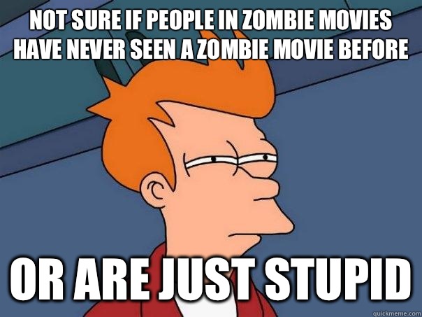 Not sure if people in zombie movies have never seen a zombie movie before Or are just stupid  Futurama Fry