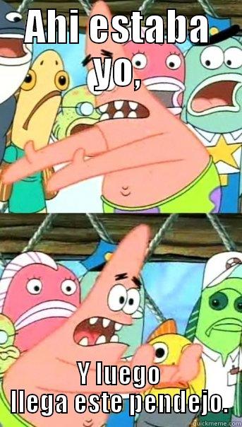 AHI ESTABA YO, Y LUEGO LLEGA ESTE PENDEJO. Push it somewhere else Patrick
