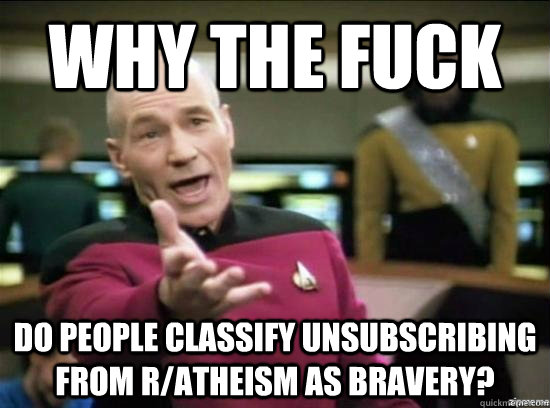 Why the fuck Do people classify unsubscribing from R/atheism as Bravery?  Annoyed Picard HD
