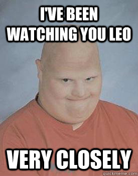 I've been watching you leo very closely - I've been watching you leo very closely  Creepy Bald Guy