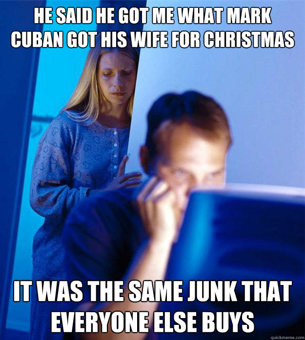 he said he got me what mark cuban got his wife for christmas it was the same junk that everyone else buys  Redditors Wife