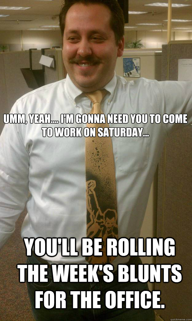 Umm, yeah.... I'm gonna need you to come to work on Saturday... You'll be rolling the week's blunts for the office.  High Boss