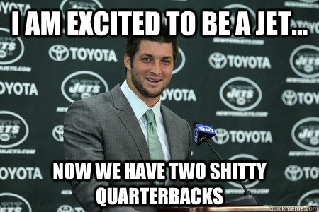 i am excited to be a jet... now we have two shitty quarterbacks  Good Guy Tim Tebow