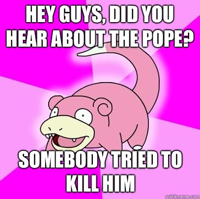 Hey guys, did you hear about the pope? Somebody tried to kill him  Slowpoke
