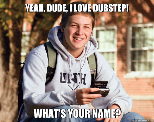 Yeah, dude, I love dubstep! What's your name?  College Freshman