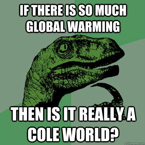 If there is so much Global Warming Then is it really a Cole World?  Philosoraptor