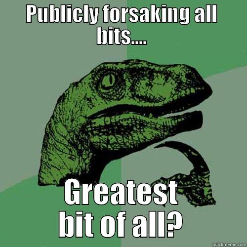 To bit or not to bit - PUBLICLY FORSAKING ALL BITS.... GREATEST BIT OF ALL? Philosoraptor