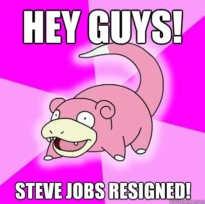 hey guys! steve jobs resigned!  Slowpoke