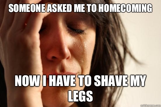 Someone asked me to homecoming Now I have to shave my legs - Someone asked me to homecoming Now I have to shave my legs  First World Problems