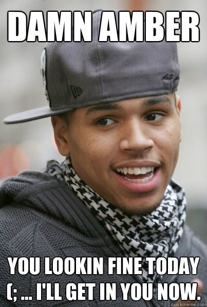Damn Amber You lookin fine today (; ... i'll get in you now.  Chris Brown