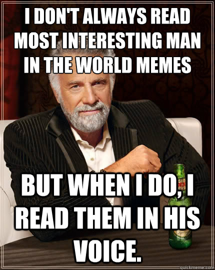 I don't always read most interesting man in the world memes But when i do, i read them in his voice.  The Most Interesting Man In The World