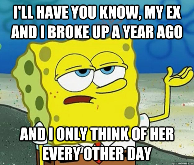 I'll have you know, my ex and I broke up a year ago And I only think of her every other day - I'll have you know, my ex and I broke up a year ago And I only think of her every other day  Tough Spongebob