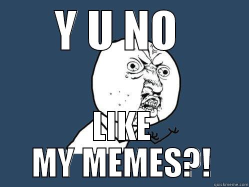 Y U NO  LIKE MY MEMES?! Y U No