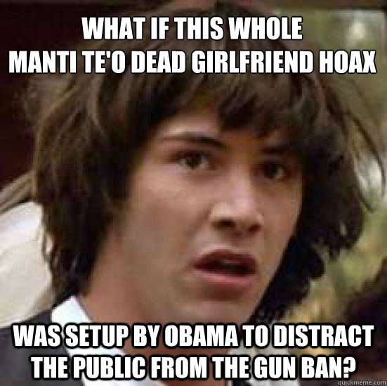 What if this whole 
Manti Te'O Dead Girlfriend hoax was setup by Obama to distract the public from the gun ban?  conspiracy keanu