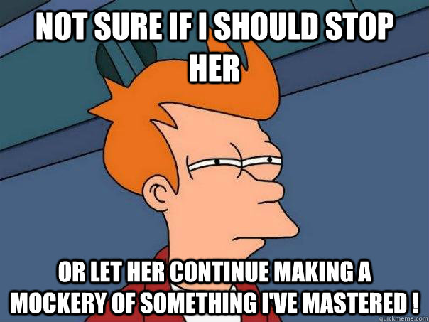 Not sure if I should stop her Or let her continue making a mockery of something i've mastered !  Futurama Fry