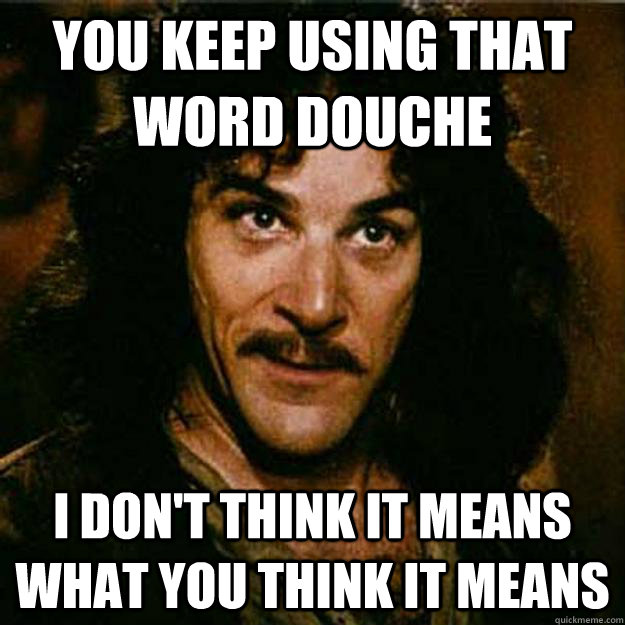 You keep using that word douche I don't think it means what you think it means  Inigo Montoya