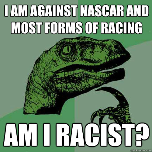 I am against NASCAR and most forms of racing Am I racist? - I am against NASCAR and most forms of racing Am I racist?  Philosoraptor