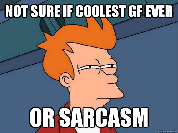 Not sure if coolest gf ever Or sarcasm  Futurama Fry