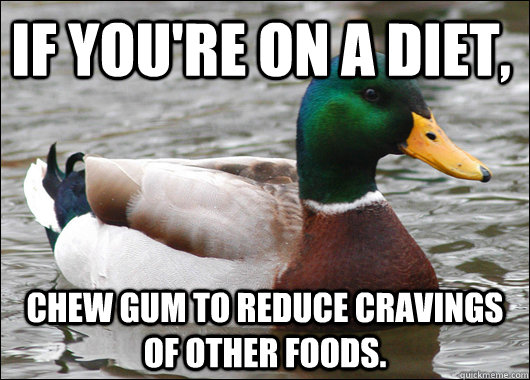 if you're on a diet, chew gum to reduce cravings of other foods.  Actual Advice Mallard