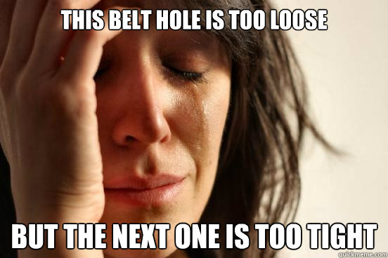 this belt hole is too loose but the next one is too tight - this belt hole is too loose but the next one is too tight  First World Problems