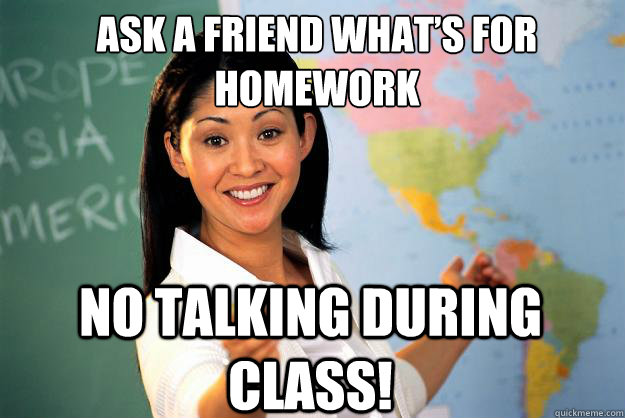 Ask a friend what’s for homework No talking during class!  Unhelpful High School Teacher