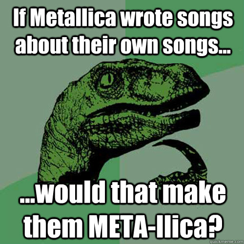 If Metallica wrote songs about their own songs... ...would that make them META-llica? - If Metallica wrote songs about their own songs... ...would that make them META-llica?  Philosoraptor