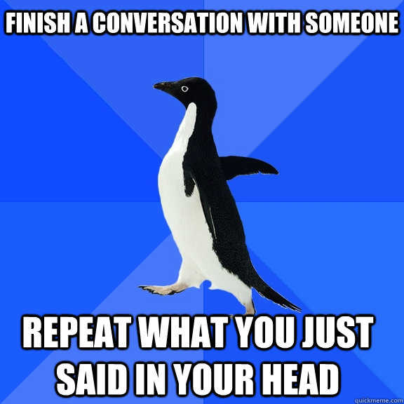 Finish a conversation with someone Repeat what you just said in your head    Socially Awkward Penguin