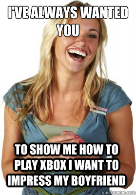 I've always wanted you to show me how to play xbox i want to impress my boyfriend  Friend Zone Fiona