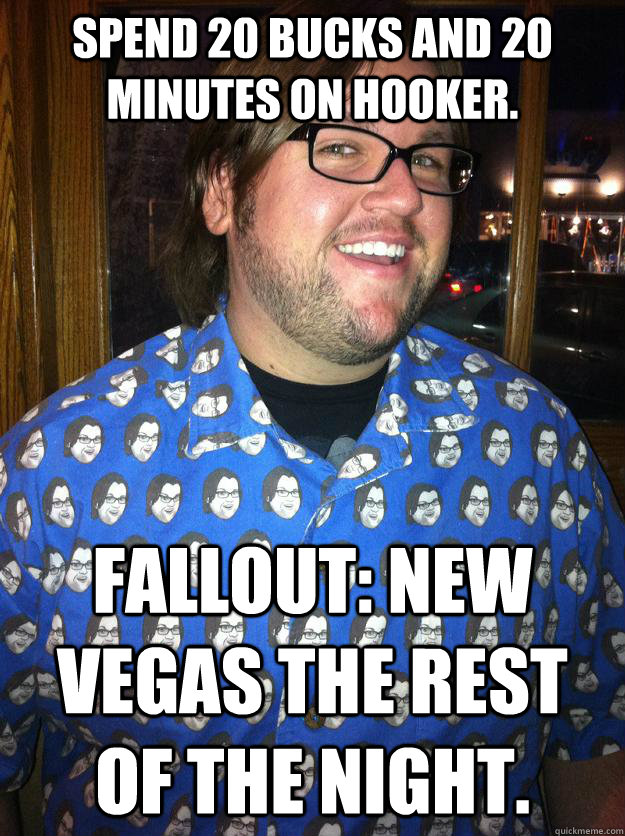 spend 20 bucks and 20 minutes on hooker. fallout: new vegas the rest of the night.  Happy Forever Alone