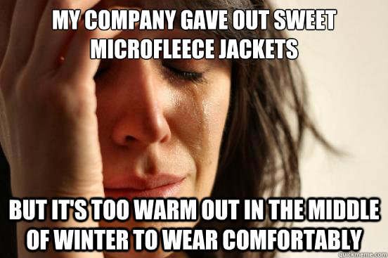 my company gave out sweet microfleece jackets but it's too warm out in the middle of winter to wear comfortably  First World Problems