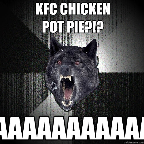 kfc chicken 
pot pie?!? aaaaaaaaaaaaaa  Insanity Wolf