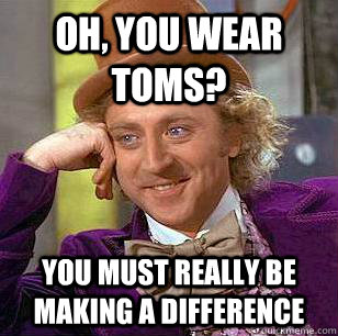 Oh, you wear toms? You must really be making a difference  Condescending Wonka