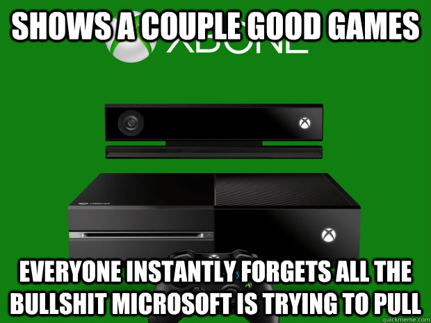 Shows a couple good games Everyone instantly forgets all the bullshit microsoft is trying to pull - Shows a couple good games Everyone instantly forgets all the bullshit microsoft is trying to pull  Misc